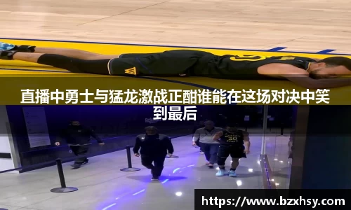 直播中勇士与猛龙激战正酣谁能在这场对决中笑到最后
