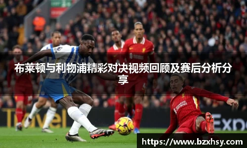 布莱顿与利物浦精彩对决视频回顾及赛后分析分享